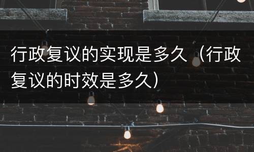 行政复议的实现是多久（行政复议的时效是多久）