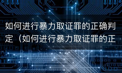 如何进行暴力取证罪的正确判定（如何进行暴力取证罪的正确判定方法）