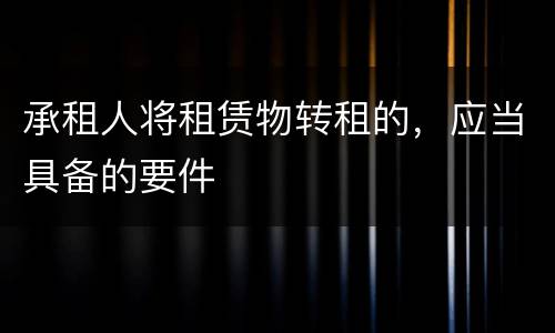 承租人将租赁物转租的，应当具备的要件