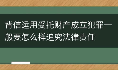 背信运用受托财产成立犯罪一般要怎么样追究法律责任