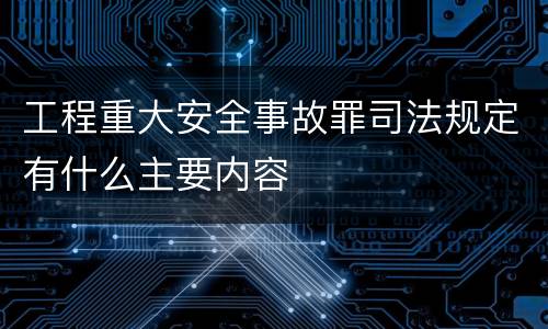 工程重大安全事故罪司法规定有什么主要内容