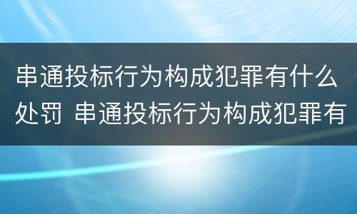 串通投标行为构成犯罪有什么处罚 串通投标行为构成犯罪有什么处罚吗