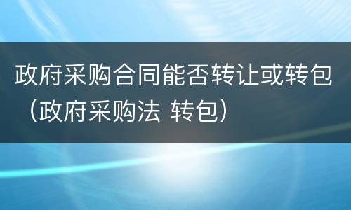 政府采购合同能否转让或转包（政府采购法 转包）
