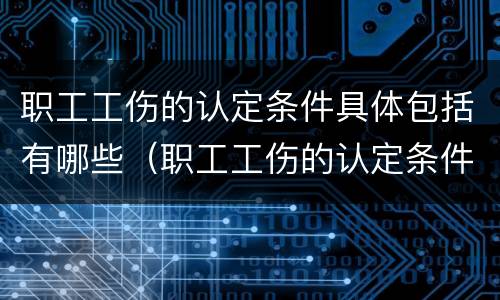 职工工伤的认定条件具体包括有哪些（职工工伤的认定条件具体包括有哪些）