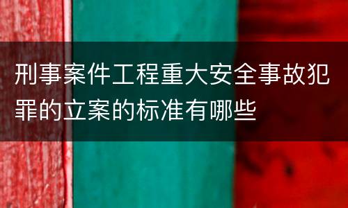 刑事案件工程重大安全事故犯罪的立案的标准有哪些