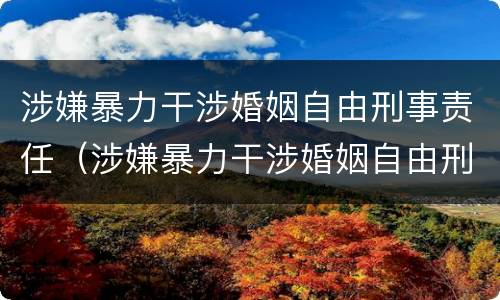 涉嫌暴力干涉婚姻自由刑事责任（涉嫌暴力干涉婚姻自由刑事责任）