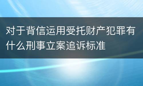 对于背信运用受托财产犯罪有什么刑事立案追诉标准
