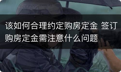 该如何合理约定购房定金 签订购房定金需注意什么问题