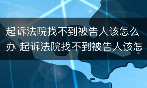 起诉法院找不到被告人该怎么办 起诉法院找不到被告人该怎么办理