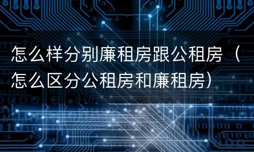 怎么样分别廉租房跟公租房（怎么区分公租房和廉租房）