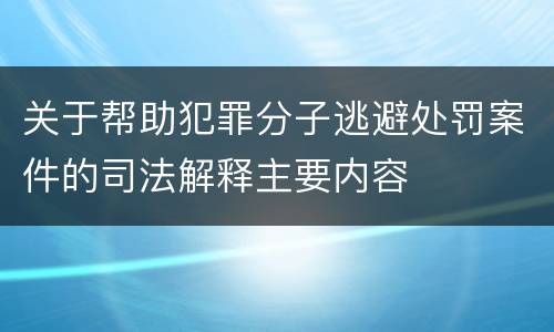 关于帮助犯罪分子逃避处罚案件的司法解释主要内容