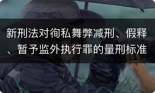 新刑法对徇私舞弊减刑、假释、暂予监外执行罪的量刑标准有哪些