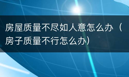 房屋质量不尽如人意怎么办（房子质量不行怎么办）