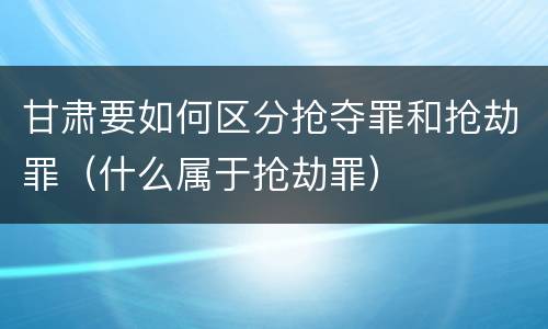 甘肃要如何区分抢夺罪和抢劫罪（什么属于抢劫罪）