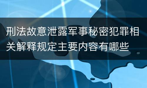 刑法故意泄露军事秘密犯罪相关解释规定主要内容有哪些