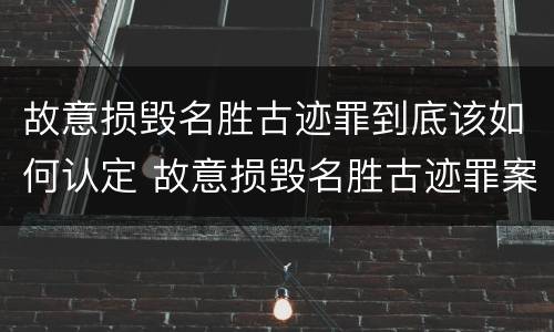 故意损毁名胜古迹罪到底该如何认定 故意损毁名胜古迹罪案例