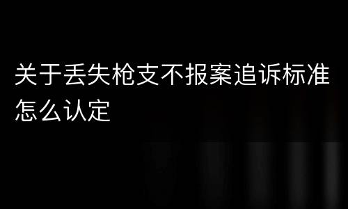 关于丢失枪支不报案追诉标准怎么认定