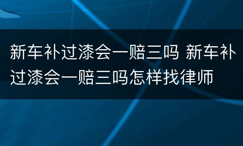 新车补过漆会一赔三吗 新车补过漆会一赔三吗怎样找律师