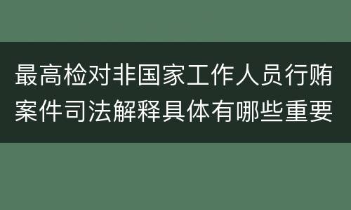 最高检对非国家工作人员行贿案件司法解释具体有哪些重要规定