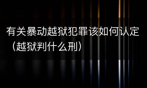 有关暴动越狱犯罪该如何认定（越狱判什么刑）