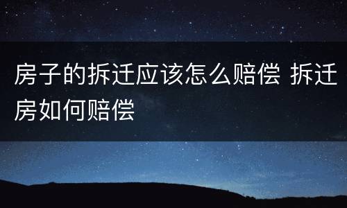 房子的拆迁应该怎么赔偿 拆迁房如何赔偿