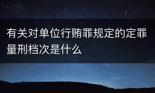 有关对单位行贿罪规定的定罪量刑档次是什么