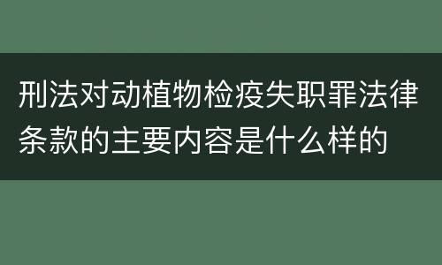 刑法对动植物检疫失职罪法律条款的主要内容是什么样的