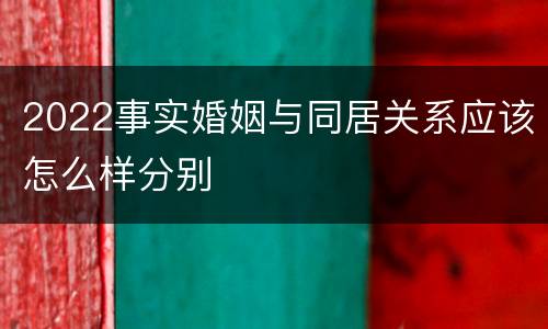 2022事实婚姻与同居关系应该怎么样分别