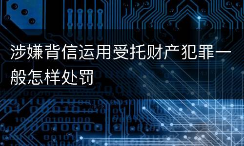 涉嫌背信运用受托财产犯罪一般怎样处罚