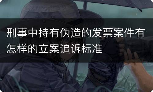 刑事中持有伪造的发票案件有怎样的立案追诉标准