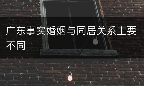 广东事实婚姻与同居关系主要不同