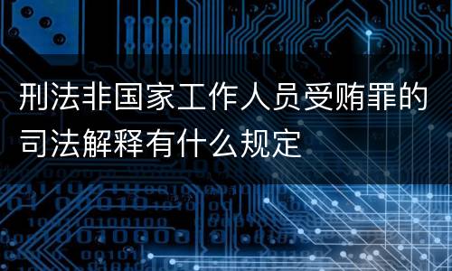 刑法非国家工作人员受贿罪的司法解释有什么规定