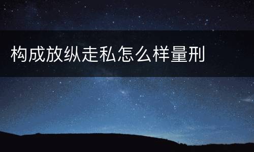 构成放纵走私怎么样量刑