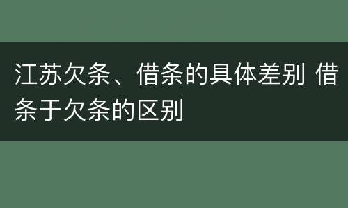 江苏欠条、借条的具体差别 借条于欠条的区别