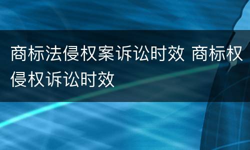 商标法侵权案诉讼时效 商标权侵权诉讼时效