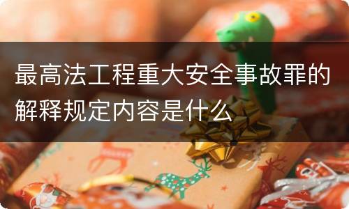 最高法工程重大安全事故罪的解释规定内容是什么