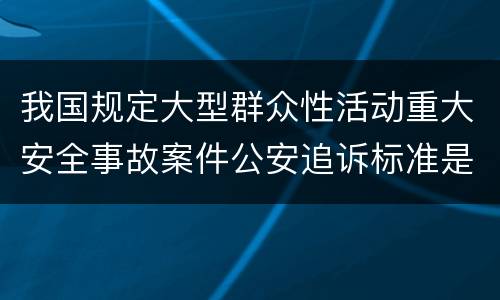 我国规定大型群众性活动重大安全事故案件公安追诉标准是如何规定