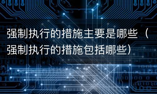 强制执行的措施主要是哪些（强制执行的措施包括哪些）