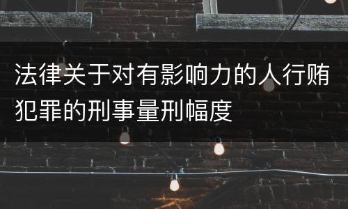 法律关于对有影响力的人行贿犯罪的刑事量刑幅度