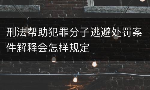 刑法帮助犯罪分子逃避处罚案件解释会怎样规定