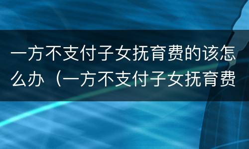 一方不支付子女抚育费的该怎么办（一方不支付子女抚育费的该怎么办理）