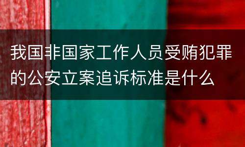 我国非国家工作人员受贿犯罪的公安立案追诉标准是什么