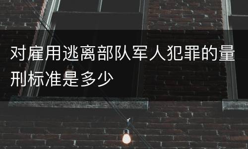 对雇用逃离部队军人犯罪的量刑标准是多少
