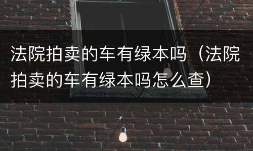 法院拍卖的车有绿本吗（法院拍卖的车有绿本吗怎么查）