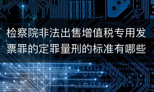 检察院非法出售增值税专用发票罪的定罪量刑的标准有哪些
