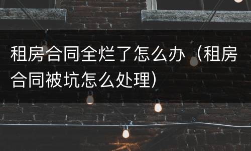 租房合同全烂了怎么办（租房合同被坑怎么处理）
