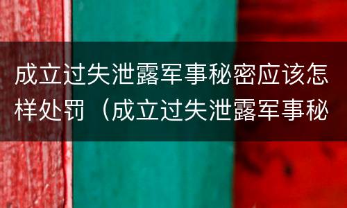 成立过失泄露军事秘密应该怎样处罚（成立过失泄露军事秘密应该怎样处罚他）
