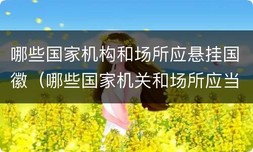 哪些国家机构和场所应悬挂国徽（哪些国家机关和场所应当悬挂国徽?）