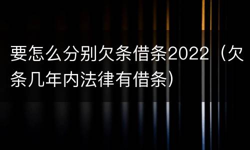 要怎么分别欠条借条2022（欠条几年内法律有借条）