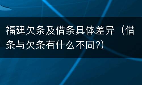 福建欠条及借条具体差异(借条与欠条有什么不同?)